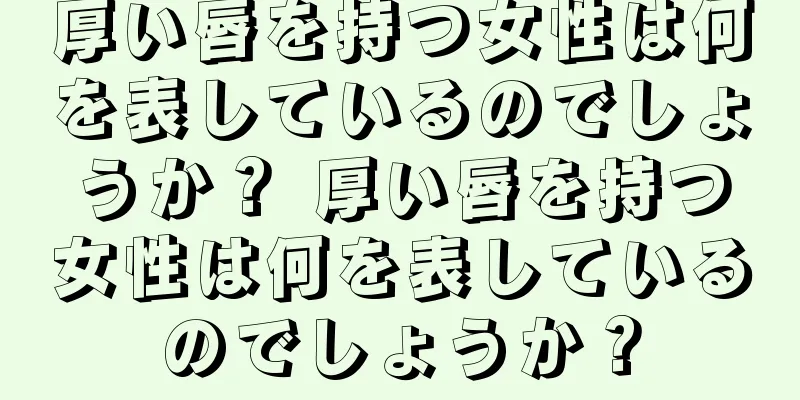 厚い唇を持つ女性は何を表しているのでしょうか？ 厚い唇を持つ女性は何を表しているのでしょうか？