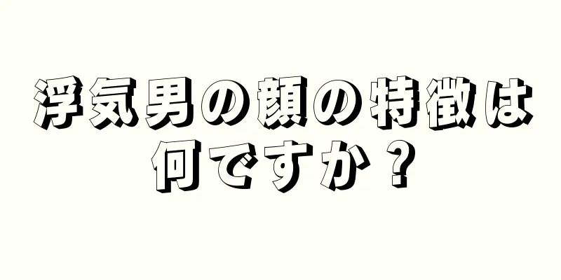 浮気男の顔の特徴は何ですか？