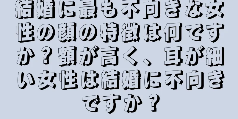 結婚に最も不向きな女性の顔の特徴は何ですか？額が高く、耳が細い女性は結婚に不向きですか？