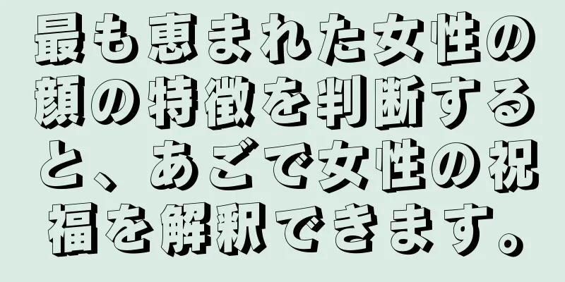 最も恵まれた女性の顔の特徴を判断すると、あごで女性の祝福を解釈できます。