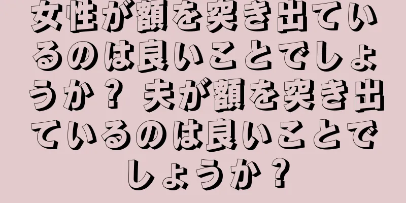 女性が額を突き出ているのは良いことでしょうか？ 夫が額を突き出ているのは良いことでしょうか？