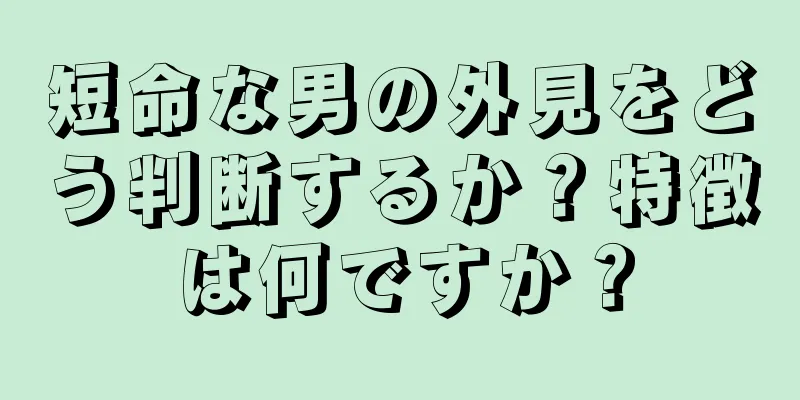 短命な男の外見をどう判断するか？特徴は何ですか？