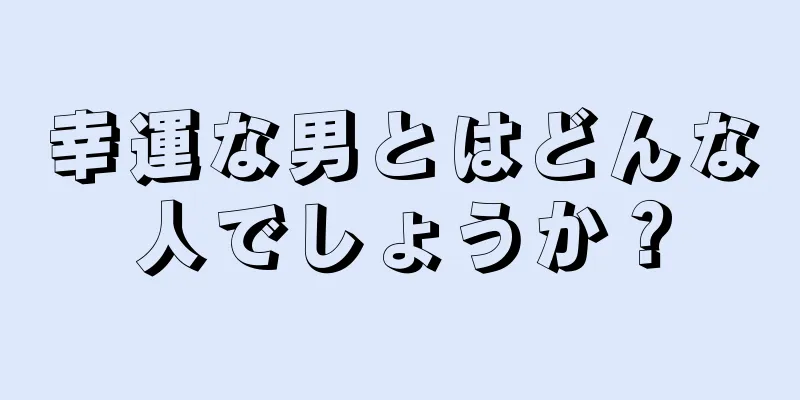 幸運な男とはどんな人でしょうか？