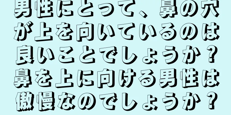 男性にとって、鼻の穴が上を向いているのは良いことでしょうか？鼻を上に向ける男性は傲慢なのでしょうか？
