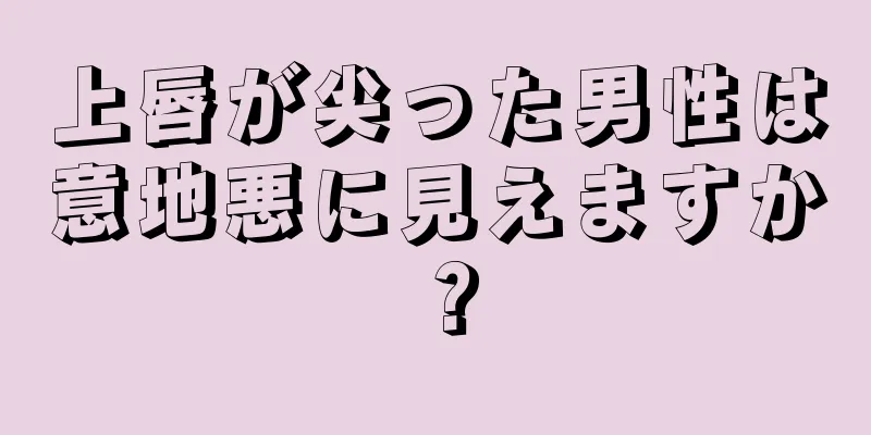 上唇が尖った男性は意地悪に見えますか？