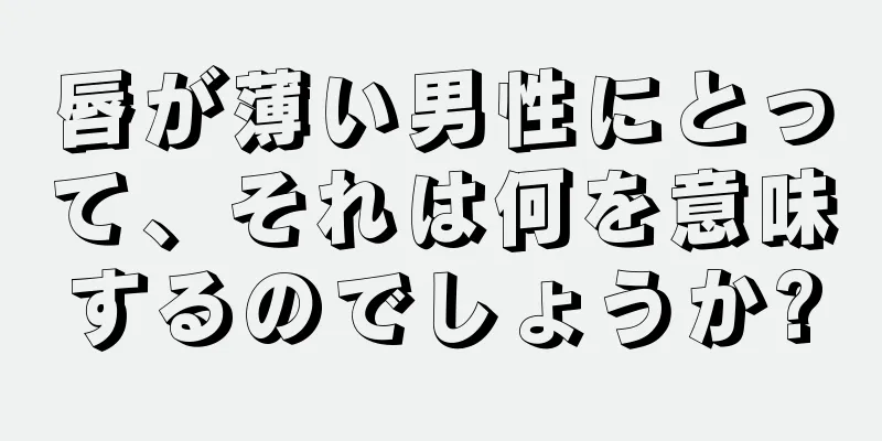 唇が薄い男性にとって、それは何を意味するのでしょうか?