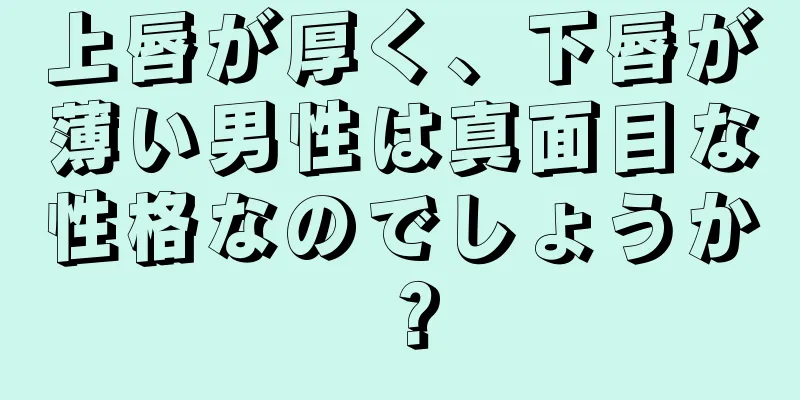 上唇が厚く、下唇が薄い男性は真面目な性格なのでしょうか？