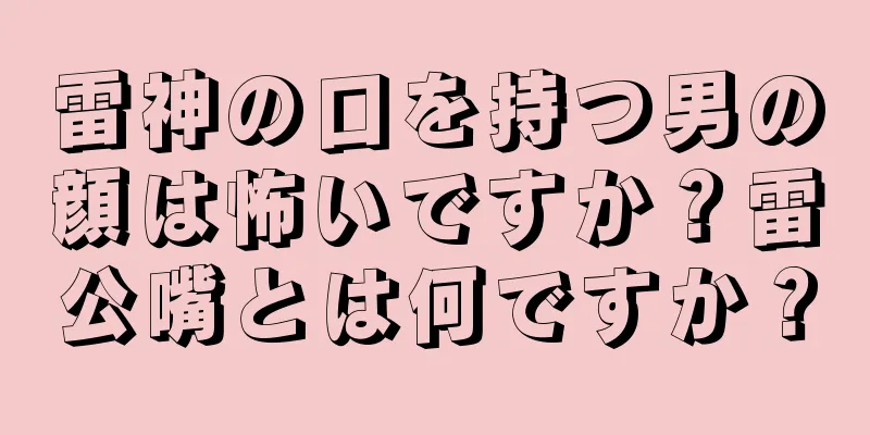 雷神の口を持つ男の顔は怖いですか？雷公嘴とは何ですか？