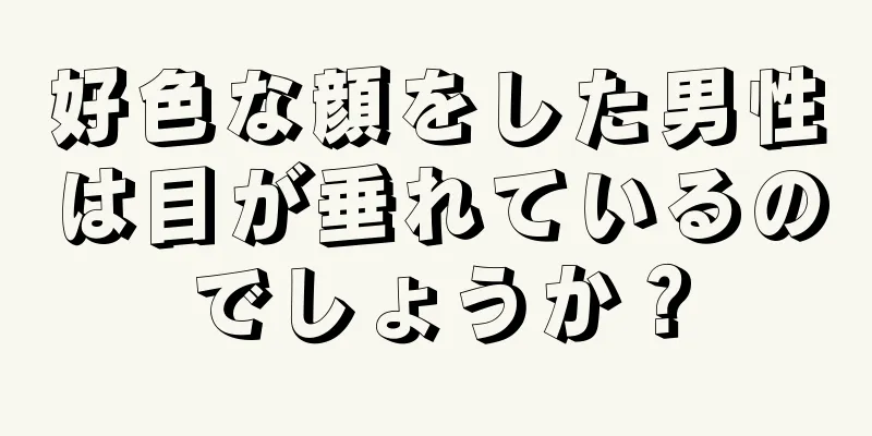 好色な顔をした男性は目が垂れているのでしょうか？