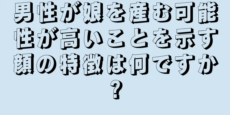 男性が娘を産む可能性が高いことを示す顔の特徴は何ですか?