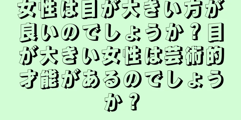 女性は目が大きい方が良いのでしょうか？目が大きい女性は芸術的才能があるのでしょうか？