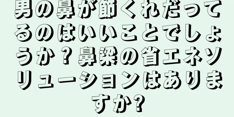 男の鼻が節くれだってるのはいいことでしょうか？鼻梁の省エネソリューションはありますか?