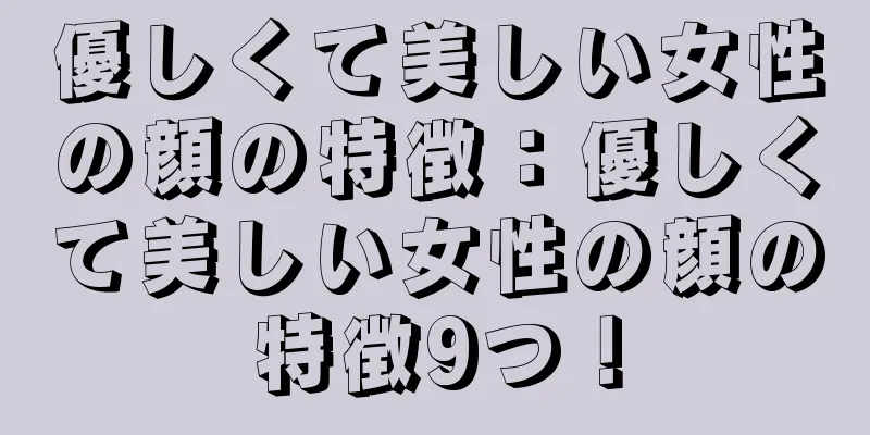 優しくて美しい女性の顔の特徴：優しくて美しい女性の顔の特徴9つ！