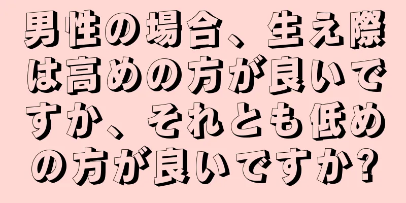 男性の場合、生え際は高めの方が良いですか、それとも低めの方が良いですか?