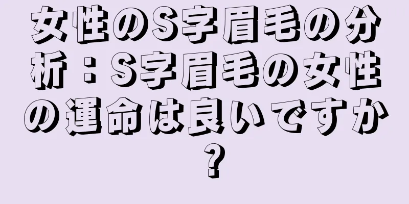 女性のS字眉毛の分析：S字眉毛の女性の運命は良いですか？