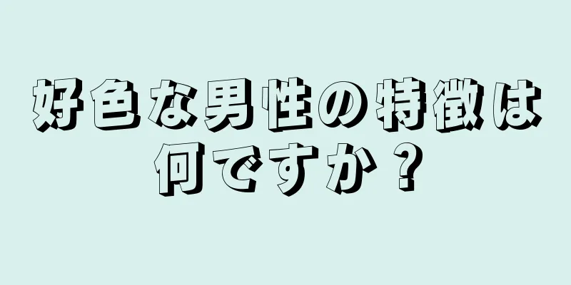 好色な男性の特徴は何ですか？