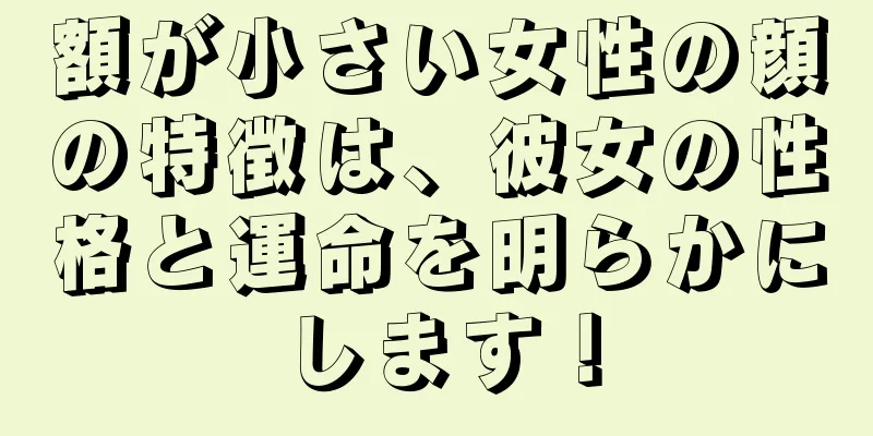 額が小さい女性の顔の特徴は、彼女の性格と運命を明らかにします！