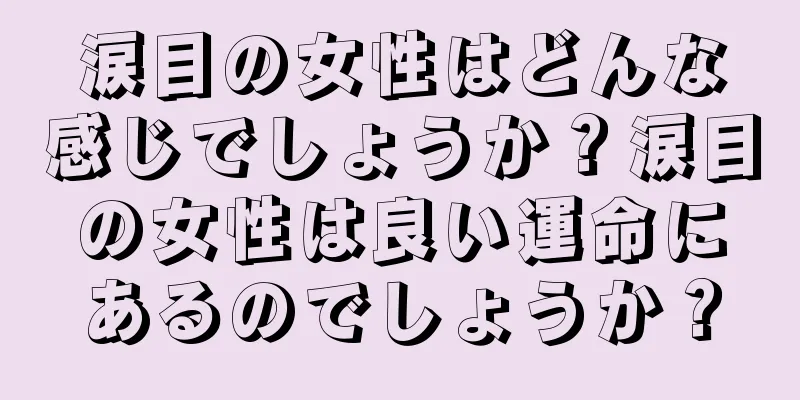 涙目の女性はどんな感じでしょうか？涙目の女性は良い運命にあるのでしょうか？