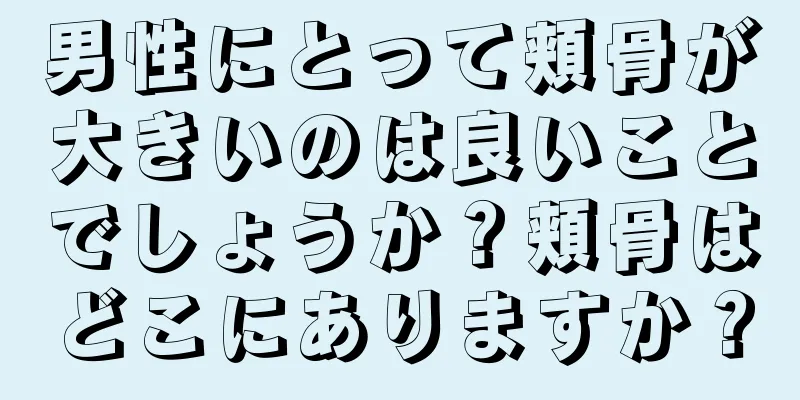 男性にとって頬骨が大きいのは良いことでしょうか？頬骨はどこにありますか？