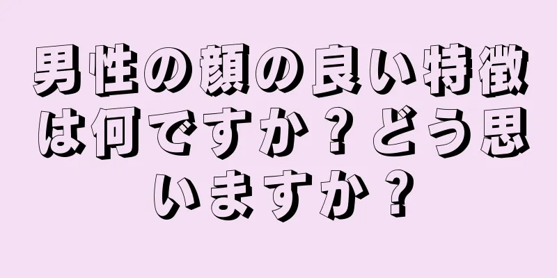 男性の顔の良い特徴は何ですか？どう思いますか？