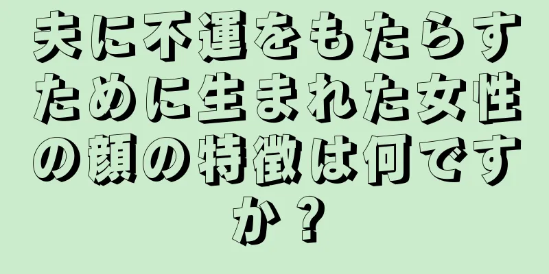 夫に不運をもたらすために生まれた女性の顔の特徴は何ですか？