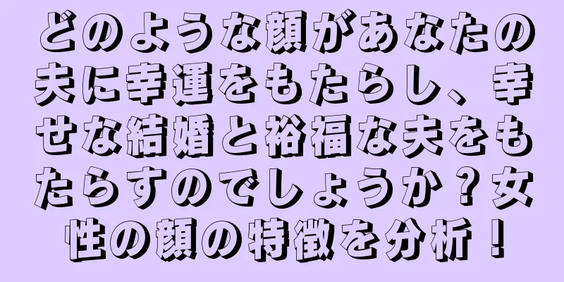 どのような顔があなたの夫に幸運をもたらし、幸せな結婚と裕福な夫をもたらすのでしょうか？女性の顔の特徴を分析！