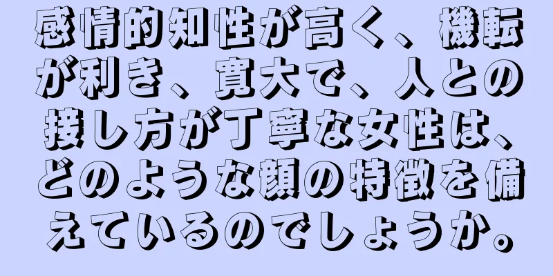 感情的知性が高く、機転が利き、寛大で、人との接し方が丁寧な女性は、どのような顔の特徴を備えているのでしょうか。