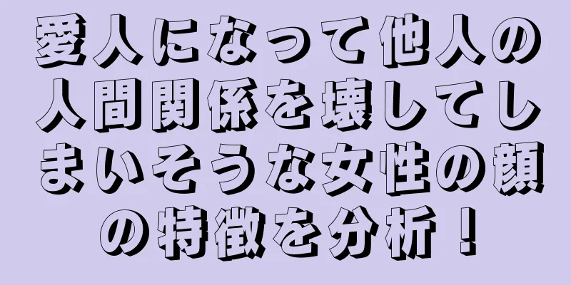 愛人になって他人の人間関係を壊してしまいそうな女性の顔の特徴を分析！