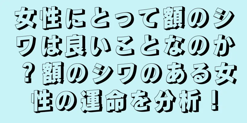 女性にとって額のシワは良いことなのか？額のシワのある女性の運命を分析！