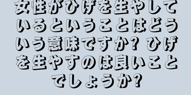 女性がひげを生やしているということはどういう意味ですか? ひげを生やすのは良いことでしょうか?