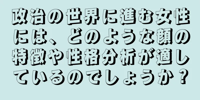 政治の世界に進む女性には、どのような顔の特徴や性格分析が適しているのでしょうか？