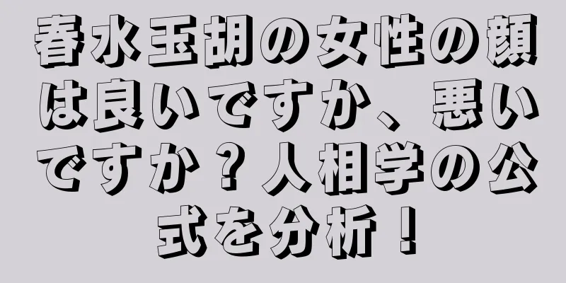 春水玉胡の女性の顔は良いですか、悪いですか？人相学の公式を分析！