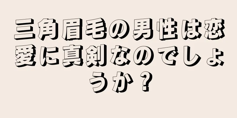 三角眉毛の男性は恋愛に真剣なのでしょうか？