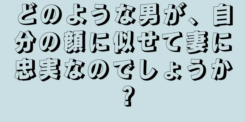 どのような男が、自分の顔に似せて妻に忠実なのでしょうか？