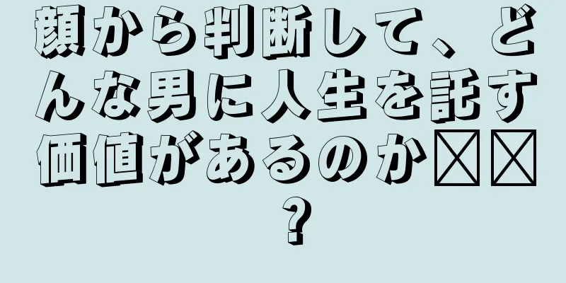 顔から判断して、どんな男に人生を託す価値があるのか​​？