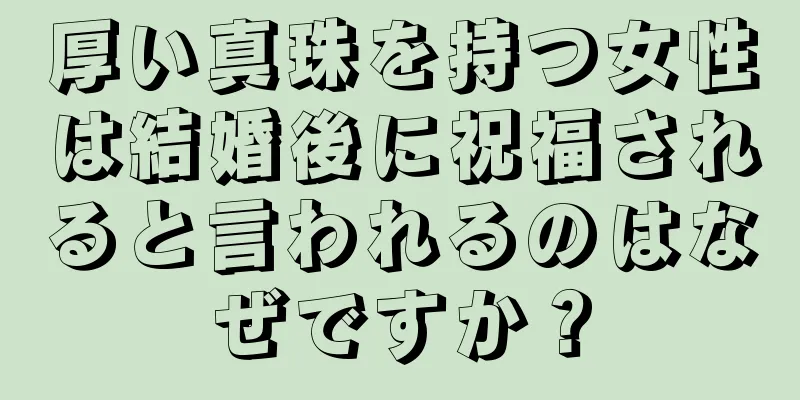 厚い真珠を持つ女性は結婚後に祝福されると言われるのはなぜですか？