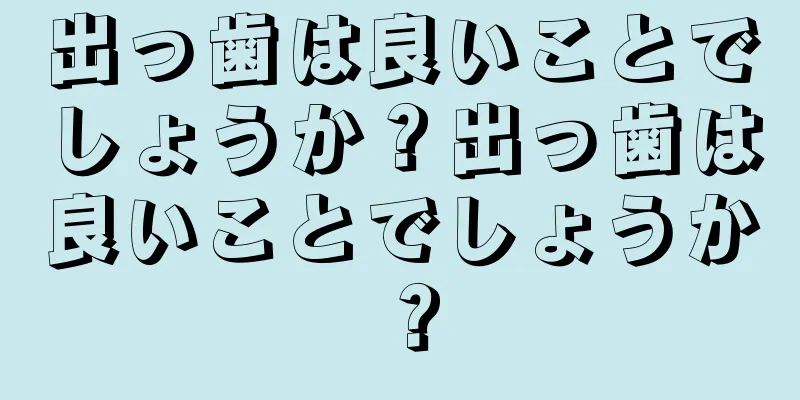 出っ歯は良いことでしょうか？出っ歯は良いことでしょうか？