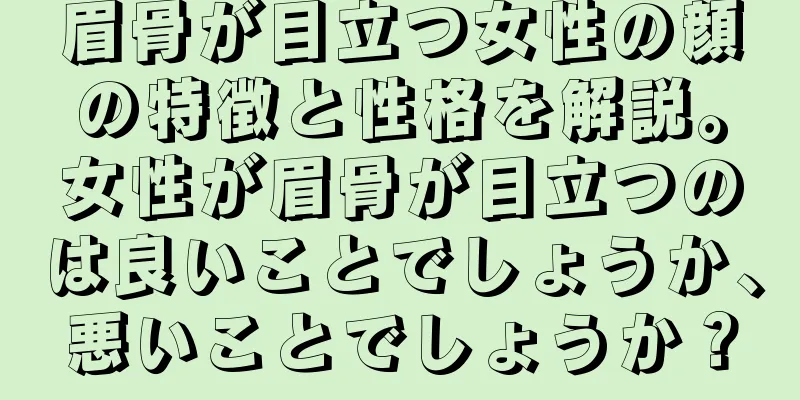 眉骨が目立つ女性の顔の特徴と性格を解説。女性が眉骨が目立つのは良いことでしょうか、悪いことでしょうか？