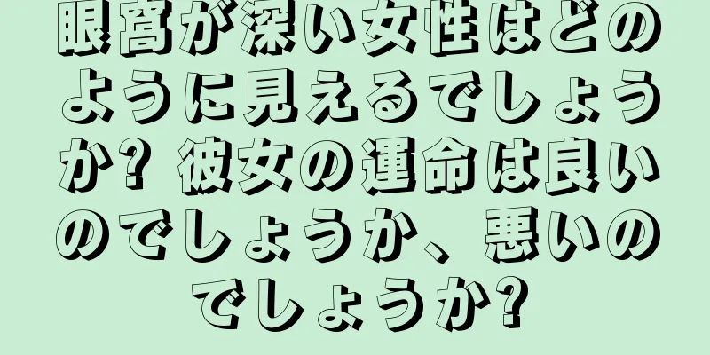 眼窩が深い女性はどのように見えるでしょうか? 彼女の運命は良いのでしょうか、悪いのでしょうか?