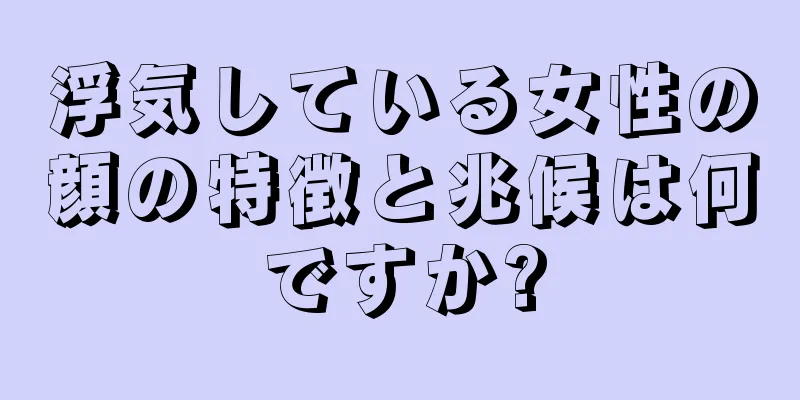 浮気している女性の顔の特徴と兆候は何ですか?