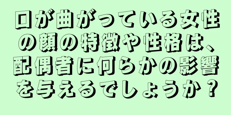 口が曲がっている女性の顔の特徴や性格は、配偶者に何らかの影響を与えるでしょうか？