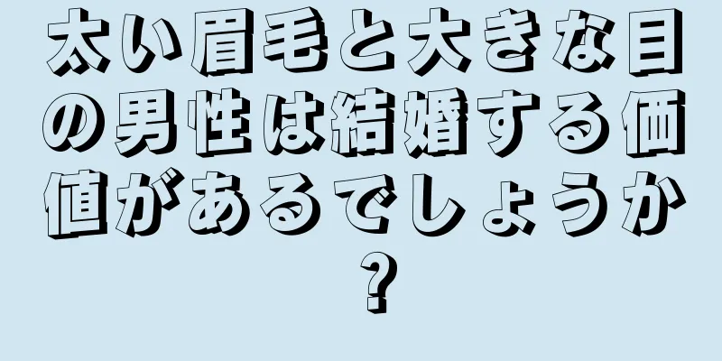 太い眉毛と大きな目の男性は結婚する価値があるでしょうか？