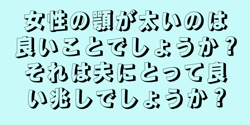 女性の顎が太いのは良いことでしょうか？それは夫にとって良い兆しでしょうか？