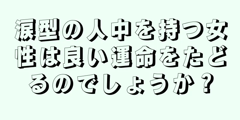 涙型の人中を持つ女性は良い運命をたどるのでしょうか？