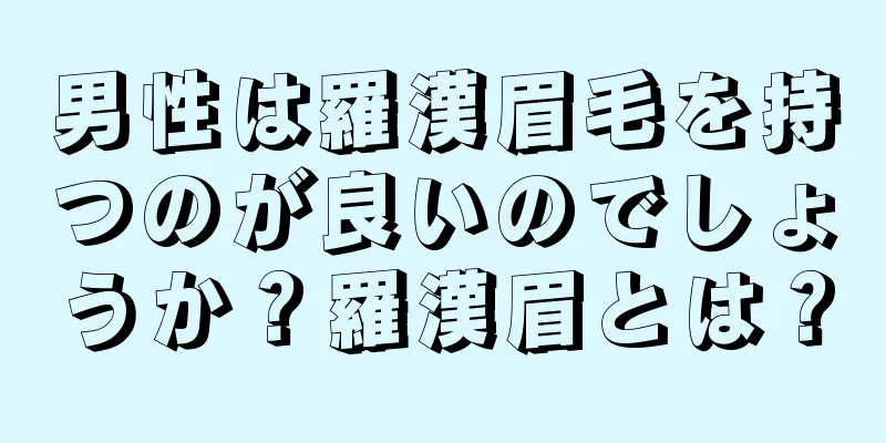 男性は羅漢眉毛を持つのが良いのでしょうか？羅漢眉とは？