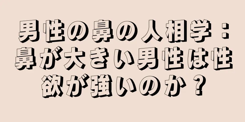 男性の鼻の人相学：鼻が大きい男性は性欲が強いのか？