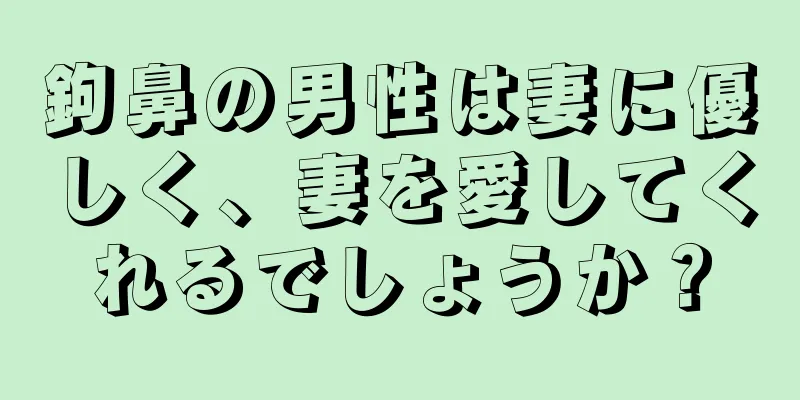 鉤鼻の男性は妻に優しく、妻を愛してくれるでしょうか？