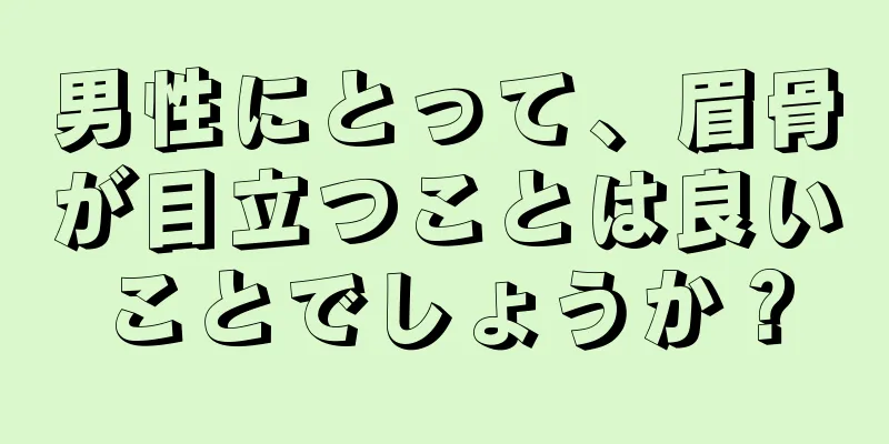 男性にとって、眉骨が目立つことは良いことでしょうか？