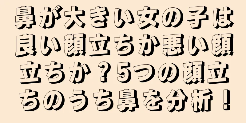 鼻が大きい女の子は良い顔立ちか悪い顔立ちか？5つの顔立ちのうち鼻を分析！