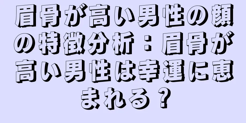 眉骨が高い男性の顔の特徴分析：眉骨が高い男性は幸運に恵まれる？